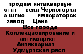 продам антикварную стат.19 века Черногорка а.шпис 1877 императорск.завод  › Цена ­ 150 000 - Все города Коллекционирование и антиквариат » Антиквариат   . Удмуртская респ.,Глазов г.